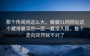 那个传闻闹这么大，偏偏51网网址这个藏得最深的一层一直没人提，整个走向突然就不对了
