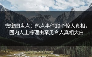 微密圈盘点：热点事件10个惊人真相，圈内人上榜理由罕见令人真相大白