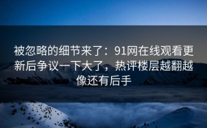 被忽略的细节来了：91网在线观看更新后争议一下大了，热评楼层越翻越像还有后手