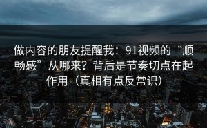 做内容的朋友提醒我：91视频的“顺畅感”从哪来？背后是节奏切点在起作用（真相有点反常识）