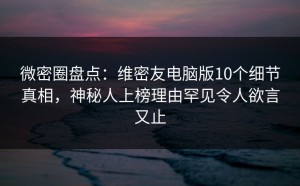 微密圈盘点：维密友电脑版10个细节真相，神秘人上榜理由罕见令人欲言又止