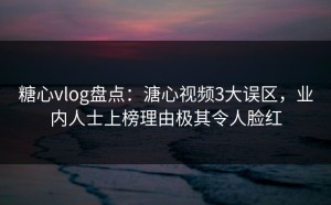 糖心vlog盘点：溏心视频3大误区，业内人士上榜理由极其令人脸红