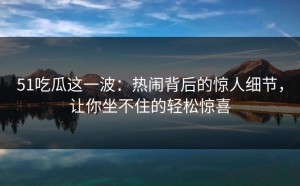 51吃瓜这一波：热闹背后的惊人细节，让你坐不住的轻松惊喜