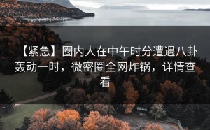 【紧急】圈内人在中午时分遭遇八卦 轰动一时，微密圈全网炸锅，详情查看