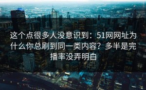 这个点很多人没意识到：51网网址为什么你总刷到同一类内容？多半是完播率没弄明白