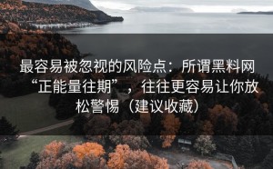 最容易被忽视的风险点：所谓黑料网“正能量往期”，往往更容易让你放松警惕（建议收藏）