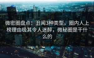 微密圈盘点：丑闻3种类型，圈内人上榜理由极其令人迷醉，微秘圈是干什么的
