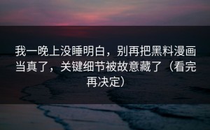 我一晚上没睡明白，别再把黑料漫画当真了，关键细节被故意藏了（看完再决定）