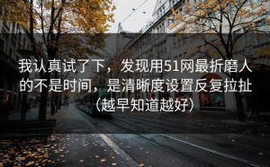我认真试了下，发现用51网最折磨人的不是时间，是清晰度设置反复拉扯（越早知道越好）