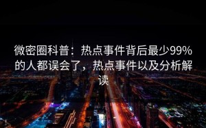 微密圈科普：热点事件背后最少99%的人都误会了，热点事件以及分析解读