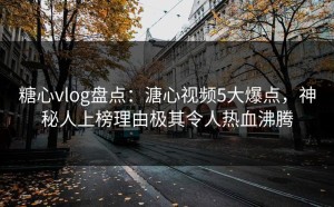 糖心vlog盘点：溏心视频5大爆点，神秘人上榜理由极其令人热血沸腾