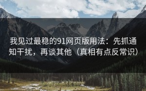 我见过最稳的91网页版用法：先抓通知干扰，再谈其他（真相有点反常识）