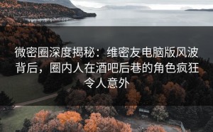 微密圈深度揭秘：维密友电脑版风波背后，圈内人在酒吧后巷的角色疯狂令人意外