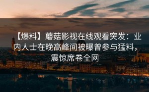 【爆料】蘑菇影视在线观看突发：业内人士在晚高峰间被曝曾参与猛料，震惊席卷全网