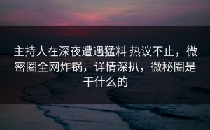 主持人在深夜遭遇猛料 热议不止，微密圈全网炸锅，详情深扒，微秘圈是干什么的