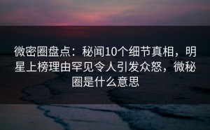 微密圈盘点：秘闻10个细节真相，明星上榜理由罕见令人引发众怒，微秘圈是什么意思