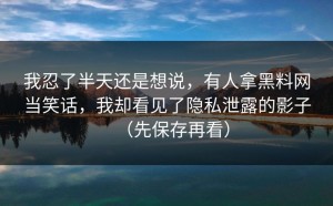 我忍了半天还是想说，有人拿黑料网当笑话，我却看见了隐私泄露的影子（先保存再看）