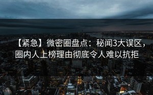 【紧急】微密圈盘点：秘闻3大误区，圈内人上榜理由彻底令人难以抗拒