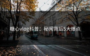糖心vlog科普：秘闻背后5大爆点