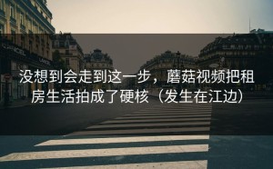没想到会走到这一步，蘑菇视频把租房生活拍成了硬核（发生在江边）