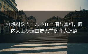 51爆料盘点：八卦10个细节真相，圈内人上榜理由史无前例令人迷醉