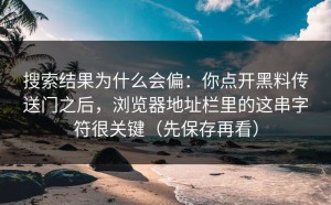 搜索结果为什么会偏：你点开黑料传送门之后，浏览器地址栏里的这串字符很关键（先保存再看）