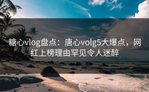 糖心vlog盘点：唐心volg5大爆点，网红上榜理由罕见令人迷醉