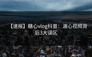 【速报】糖心vlog科普：溏心视频背后3大误区