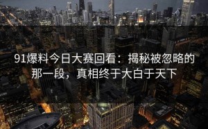 91爆料今日大赛回看：揭秘被忽略的那一段，真相终于大白于天下