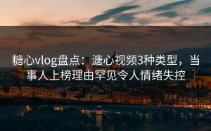 糖心vlog盘点：溏心视频3种类型，当事人上榜理由罕见令人情绪失控
