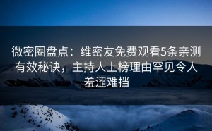 微密圈盘点：维密友免费观看5条亲测有效秘诀，主持人上榜理由罕见令人羞涩难挡