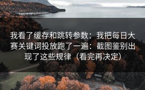 我看了缓存和跳转参数：我把每日大赛关键词投放跑了一遍：截图鉴别出现了这些规律（看完再决定）