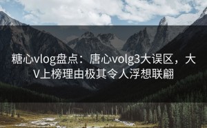 糖心vlog盘点：唐心volg3大误区，大V上榜理由极其令人浮想联翩