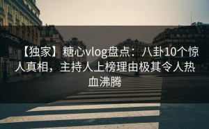 【独家】糖心vlog盘点：八卦10个惊人真相，主持人上榜理由极其令人热血沸腾