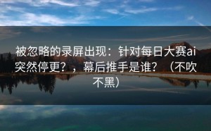 被忽略的录屏出现：针对每日大赛ai突然停更？，幕后推手是谁？（不吹不黑）