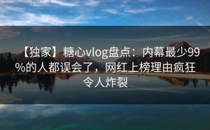 【独家】糖心vlog盘点：内幕最少99%的人都误会了，网红上榜理由疯狂令人炸裂