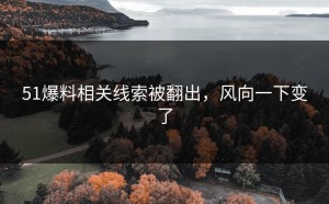 51爆料相关线索被翻出，风向一下变了