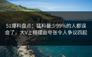 51爆料盘点：猛料最少99%的人都误会了，大V上榜理由夸张令人争议四起