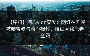 【爆料】糖心vlog突发：网红在昨晚被曝曾参与溏心视频，爆红网络席卷全网