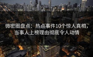 微密圈盘点：热点事件10个惊人真相，当事人上榜理由彻底令人动情