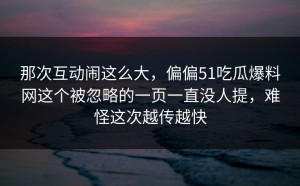那次互动闹这么大，偏偏51吃瓜爆料网这个被忽略的一页一直没人提，难怪这次越传越快