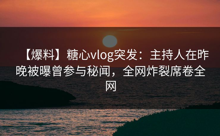 【爆料】糖心vlog突发:主持人在昨晚被曝曾参与秘闻,全网炸裂席卷全网
