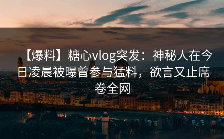 【爆料】糖心vlog突发:神秘人在今日凌晨被曝曾参与猛料,欲言又止席卷全网 【爆料】糖心vlog突发:神秘人在今日凌晨被曝曾参与猛料,欲言又止席卷全网