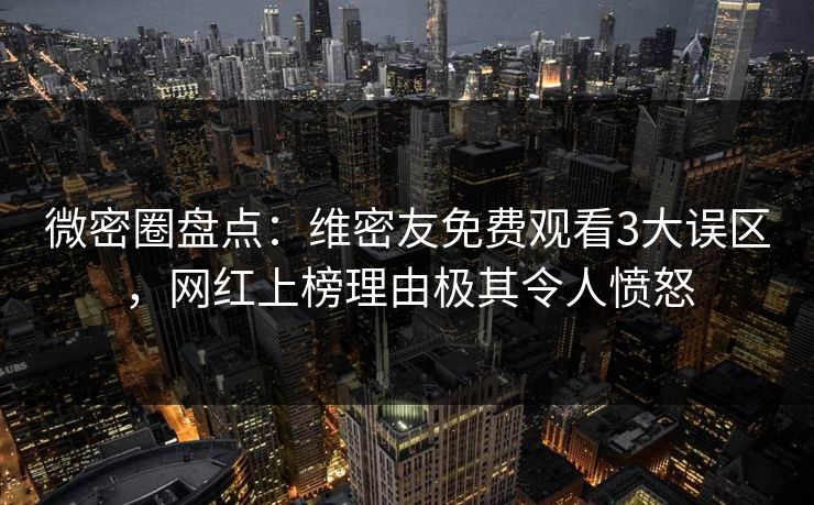 微密圈盘点：维密友免费观看3大误区，网红上榜理由极其令人愤怒