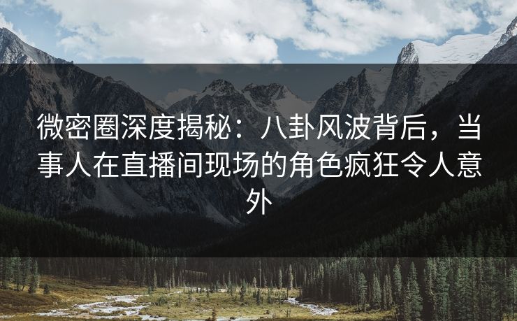 微密圈深度揭秘：八卦风波背后，当事人在直播间现场的角色疯狂令人意外
