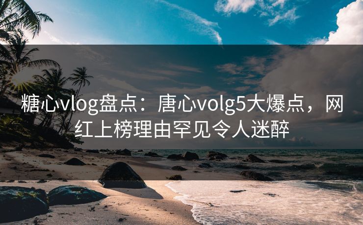 糖心vlog盘点:唐心volg5大爆点,网红上榜理由罕见令人迷醉 糖心vlog盘点:唐心volg5大爆点,网红上榜理由罕见令人迷醉