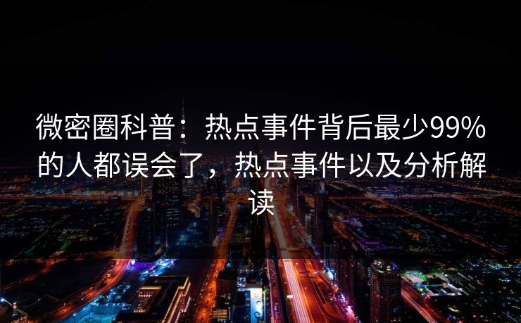 微密圈科普：热点事件背后最少99%的人都误会了，热点事件以及分析解读