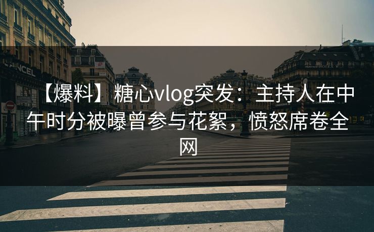 【爆料】糖心vlog突发：主持人在中午时分被曝曾参与花絮，愤怒席卷全网
