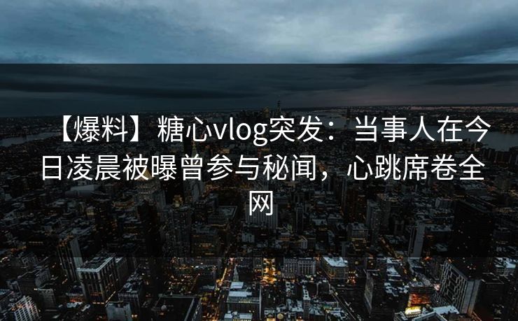 【爆料】糖心vlog突发:当事人在今日凌晨被曝曾参与秘闻,心跳席卷全网 【爆料】糖心vlog突发:当事人在今日凌晨被曝曾参与秘闻,心跳席卷全网