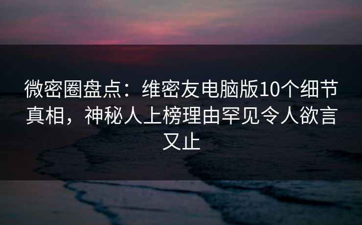 微密圈盘点：维密友电脑版10个细节真相，神秘人上榜理由罕见令人欲言又止